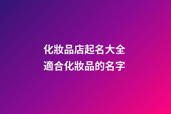化妝品店起名大全 適合化妝品的名字-第1張-店鋪起名-玄機派
